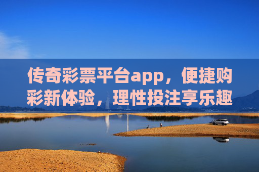 传奇彩票平台app,便捷购彩新体验,理性投注享乐趣,传奇彩票app,便捷购彩新体验,理性投注享乐趣 传奇彩票平台app,便捷购彩新体验,理性投注享乐趣,传奇彩票app,便捷购彩新体验,理性投注享乐趣