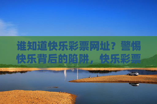 谁知道快乐彩票网址？警惕快乐背后的陷阱，快乐彩票网址，警惕快乐背后的陷阱