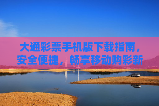 大通彩票手机版下载指南,安全便捷,畅享移动购彩新体验,大通彩票手机版下载,安全便捷,畅享移动购彩新体验 大通彩票手机版下载指南,安全便捷,畅享移动购彩新体验,大通彩票手机版下载,安全便捷,畅享移动购彩新体验