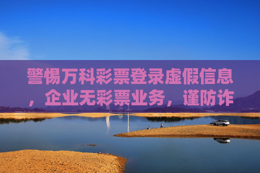 警惕万科彩票登录虚假信息,企业无彩票业务,谨防诈骗,警惕万科彩票虚假登录信息!企业无彩票业务谨防诈骗 警惕万科彩票登录虚假信息,企业无彩票业务,谨防诈骗,警惕万科彩票虚假登录信息!企业无彩票业务谨防诈骗