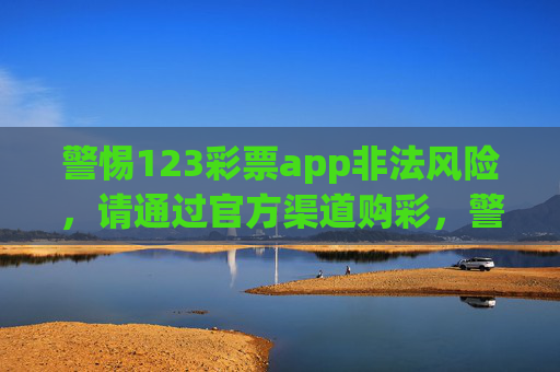 警惕123彩票app非法风险，请通过官方渠道购彩，警惕123彩票app非法风险 官方渠道购彩