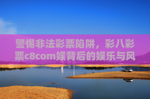 警惕非法彩票陷阱,彩八彩票c8com娱背后的娱乐与风险警示,警惕彩八彩票c8com娱,非法彩票陷阱下的娱乐与风险警示 警惕非法彩票陷阱,彩八彩票c8com娱背后的娱乐与风险警示,警惕彩八彩票c8com娱,非法彩票陷阱下的娱乐与风险警示