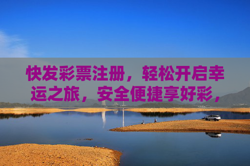 快发彩票注册,轻松开启幸运之旅,安全便捷享好彩,快发彩票注册,安全便捷开启幸运之旅 快发彩票注册,轻松开启幸运之旅,安全便捷享好彩,快发彩票注册,安全便捷开启幸运之旅
