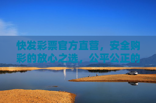 快发彩票官方直营,安全购彩的放心之选,公平公正的信赖平台,快发彩票官方直营,安全公平的信赖之选 快发彩票官方直营,安全购彩的放心之选,公平公正的信赖平台,快发彩票官方直营,安全公平的信赖之选