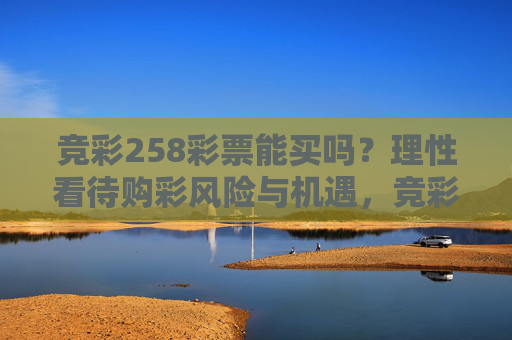 竞彩258彩票能买吗?理性看待购彩风险与机遇,竞彩258彩票,理性看待购彩风险与机遇 竞彩258彩票能买吗?理性看待购彩风险与机遇,竞彩258彩票,理性看待购彩风险与机遇