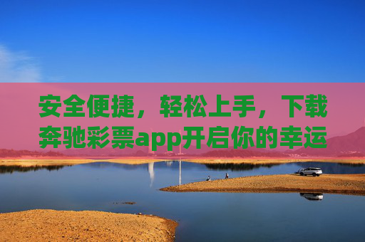 安全便捷,轻松上手,下载奔驰彩票app开启你的幸运之旅,安全便捷轻松上手,奔驰彩票app开启幸运之旅 安全便捷,轻松上手,下载奔驰彩票app开启你的幸运之旅,安全便捷轻松上手,奔驰彩票app开启幸运之旅