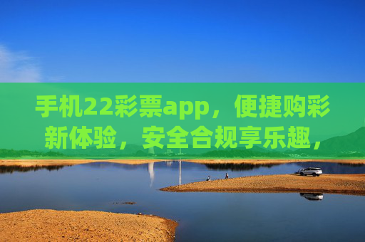 手机22彩票app,便捷购彩新体验,安全合规享乐趣,22彩票手机app,便捷安全购彩新体验 手机22彩票app,便捷购彩新体验,安全合规享乐趣,22彩票手机app,便捷安全购彩新体验