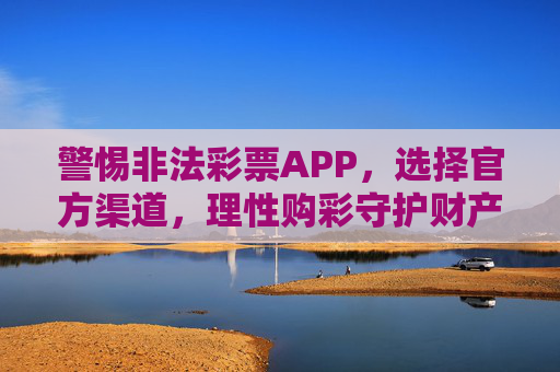 警惕非法彩票APP,选择官方渠道,理性购彩守护财产安全,警惕非法彩票APP,官方渠道理性购彩守护财产安全 警惕非法彩票APP,选择官方渠道,理性购彩守护财产安全,警惕非法彩票APP,官方渠道理性购彩守护财产安全