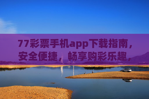 77彩票手机app下载指南，安全便捷，畅享购彩乐趣，77彩票手机app下载指南，安全便捷，畅享购彩乐趣