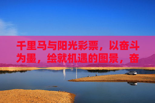 千里马与阳光彩票,以奋斗为墨,绘就机遇的图景,奋斗为墨,绘千里马机遇图景 千里马与阳光彩票,以奋斗为墨,绘就机遇的图景,奋斗为墨,绘千里马机遇图景