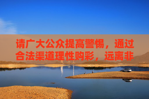 请广大公众提高警惕,通过合法渠道理性购彩,远离非法赌博活动,共同维护健康有序的社会环境。如发现非法彩票APP,请及时向公安机关或中国福利彩票管理中心、中国体育彩票管理中心举报,警惕非法彩票APP 理性购彩远离赌博 请广大公众提高警惕,通过合法渠道理性购彩,远离非法赌博活动,共同维护健康有序的社会环境。如发现非法彩票APP,请及时向公安机关或中国福利彩票管理中心、中国体育彩票管理中心举报,警惕非法彩票APP 理性购彩远离赌博