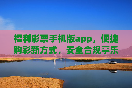 福利彩票手机版app,便捷购彩新方式,安全合规享乐趣,福利彩票手机版app,便捷安全购彩新乐趣 福利彩票手机版app,便捷购彩新方式,安全合规享乐趣,福利彩票手机版app,便捷安全购彩新乐趣