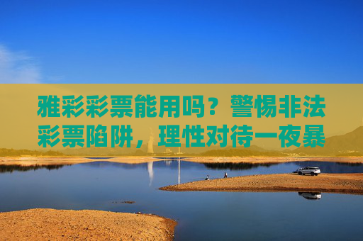 雅彩彩票能用吗？警惕非法彩票陷阱，理性对待一夜暴富诱惑，警惕雅彩彩票，远离非法陷阱，理性对待暴富诱惑
