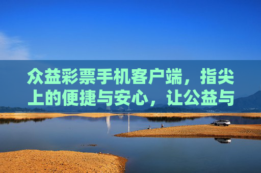 众益彩票手机客户端，指尖上的便捷与安心，让公益与幸运同行，众益彩票手机客户端，指尖便捷，公益幸运同行