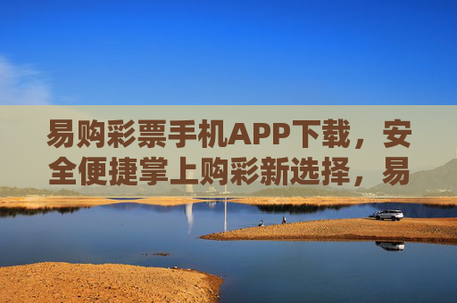 易购彩票手机APP下载,安全便捷掌上购彩新选择,易购彩票APP,安全便捷掌上购彩新选择 易购彩票手机APP下载,安全便捷掌上购彩新选择,易购彩票APP,安全便捷掌上购彩新选择