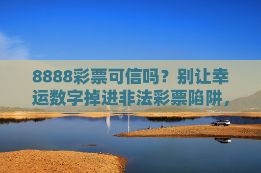 8888彩票可信吗?别让幸运数字掉进非法彩票陷阱,8888彩票可信吗?警惕非法彩票陷阱 8888彩票可信吗?别让幸运数字掉进非法彩票陷阱,8888彩票可信吗?警惕非法彩票陷阱