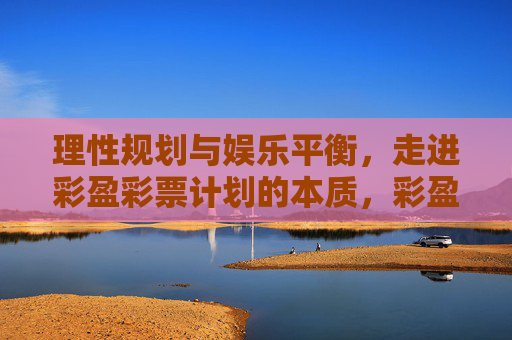 理性规划与娱乐平衡,走进彩盈彩票计划的本质,彩盈彩票计划,理性规划与娱乐平衡的本质 理性规划与娱乐平衡,走进彩盈彩票计划的本质,彩盈彩票计划,理性规划与娱乐平衡的本质