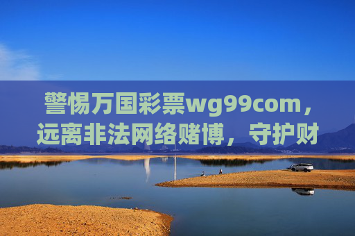 警惕万国彩票wg99com,远离非法网络赌博,守护财产安全,警惕万国彩票wg99com,远离非法网络赌博守护财产安全 警惕万国彩票wg99com,远离非法网络赌博,守护财产安全,警惕万国彩票wg99com,远离非法网络赌博守护财产安全