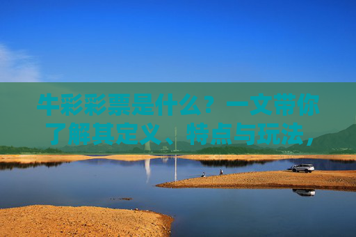 牛彩彩票是什么?一文带你了解其定义、特点与玩法,牛彩彩票,定义、特点与玩法解析 牛彩彩票是什么?一文带你了解其定义、特点与玩法,牛彩彩票,定义、特点与玩法解析