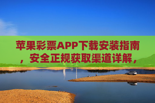 苹果彩票APP下载安装指南,安全正规获取渠道详解,苹果彩票APP安全正规下载安装指南 苹果彩票APP下载安装指南,安全正规获取渠道详解,苹果彩票APP安全正规下载安装指南