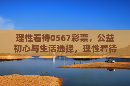 理性看待0567彩票,公益初心与生活选择,理性看待0567彩票,公益初心与生活选择 理性看待0567彩票,公益初心与生活选择,理性看待0567彩票,公益初心与生活选择