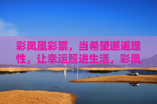 彩凤凰彩票,当希望邂逅理性,让幸运照进生活,彩凤凰彩票,希望邂逅理性,幸运照进生活 彩凤凰彩票,当希望邂逅理性,让幸运照进生活,彩凤凰彩票,希望邂逅理性,幸运照进生活
