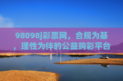 98098j彩票网,合规为基,理性为伴的公益购彩平台,98098j彩票网,合规为基,理性为伴的公益购彩平台 98098j彩票网,合规为基,理性为伴的公益购彩平台,98098j彩票网,合规为基,理性为伴的公益购彩平台