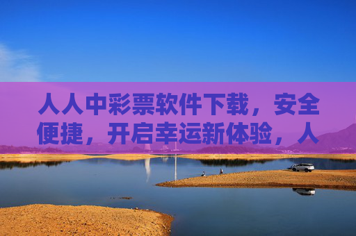 人人中彩票软件下载,安全便捷,开启幸运新体验,人人中彩票下载,安全便捷,开启幸运新体验 人人中彩票软件下载,安全便捷,开启幸运新体验,人人中彩票下载,安全便捷,开启幸运新体验