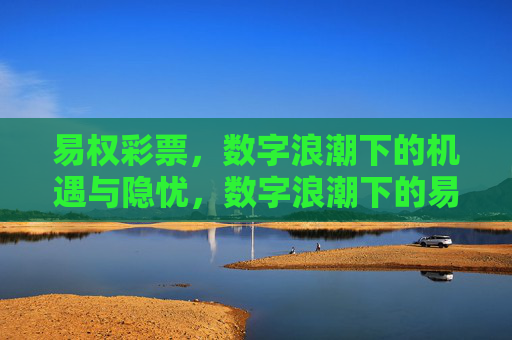 易权彩票,数字浪潮下的机遇与隐忧,数字浪潮下的易权彩票,机遇与隐忧 易权彩票,数字浪潮下的机遇与隐忧,数字浪潮下的易权彩票,机遇与隐忧