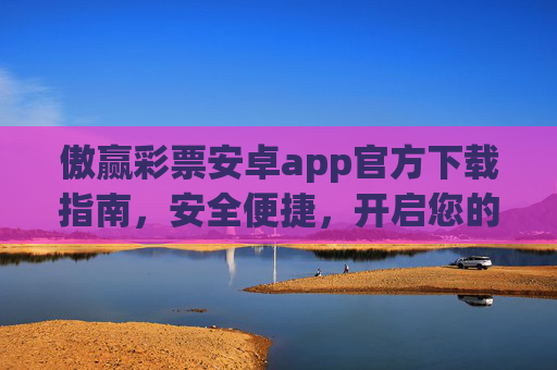 傲赢彩票安卓app官方下载指南,安全便捷,开启您的幸运之旅,傲赢彩票安卓app官方下载,安全便捷开启幸运之旅 傲赢彩票安卓app官方下载指南,安全便捷,开启您的幸运之旅,傲赢彩票安卓app官方下载,安全便捷开启幸运之旅