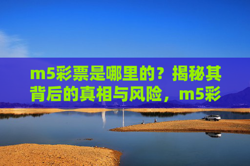 m5彩票是哪里的?揭秘其背后的真相与风险,m5彩票归属地揭秘,背后的真相与风险 m5彩票是哪里的?揭秘其背后的真相与风险,m5彩票归属地揭秘,背后的真相与风险