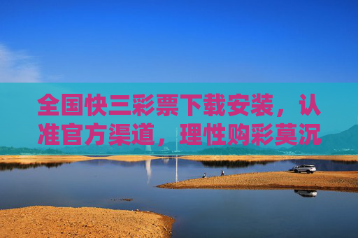 全国快三彩票下载安装，认准官方渠道，理性购彩莫沉迷，全国快三彩票官方下载安装，理性购彩防沉迷
