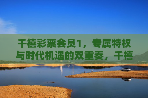千禧彩票会员1,专属特权与时代机遇的双重奏,千禧彩票会员1,专属特权与时代机遇的双重奏 千禧彩票会员1,专属特权与时代机遇的双重奏,千禧彩票会员1,专属特权与时代机遇的双重奏