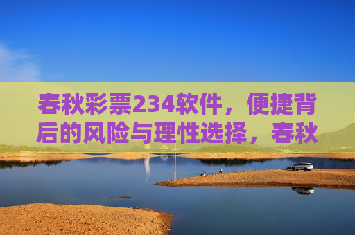 春秋彩票234软件，便捷背后的风险与理性选择，春秋彩票234软件，便捷背后的风险与理性选择