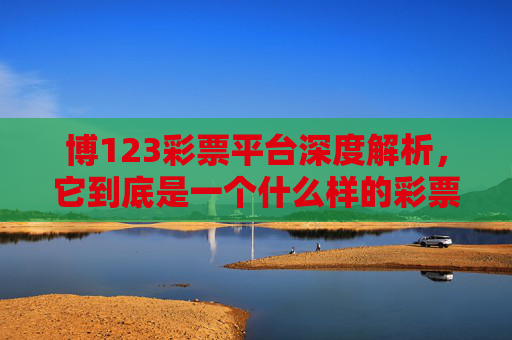 博123彩票平台深度解析，它到底是一个什么样的彩票平台？博123彩票平台深度解析，它到底是一个什么样的彩票平台？