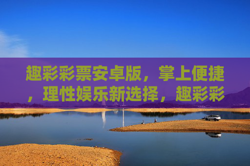 趣彩彩票安卓版,掌上便捷,理性娱乐新选择,趣彩彩票安卓版,掌上便捷,理性娱乐新选择 趣彩彩票安卓版,掌上便捷,理性娱乐新选择,趣彩彩票安卓版,掌上便捷,理性娱乐新选择