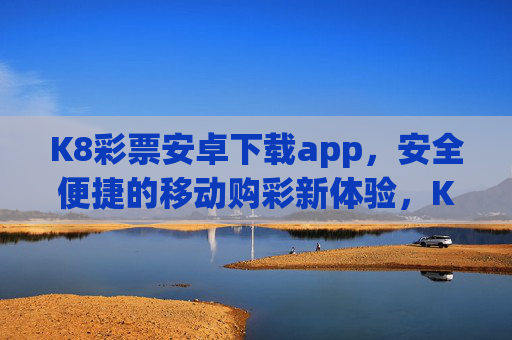 K8彩票安卓下载app,安全便捷的移动购彩新体验,K8彩票安卓APP,安全便捷的移动购彩新体验 K8彩票安卓下载app,安全便捷的移动购彩新体验,K8彩票安卓APP,安全便捷的移动购彩新体验