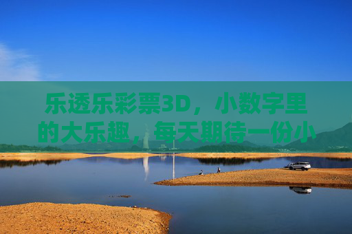 乐透乐彩票3D，小数字里的大乐趣，每天期待一份小确幸，乐透乐3D，小数字大乐趣，日日小确幸