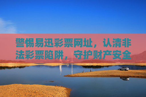 警惕易迅彩票网址,认清非法彩票陷阱,守护财产安全,警惕易迅彩票网址,认清非法彩票陷阱,守护财产安全 警惕易迅彩票网址,认清非法彩票陷阱,守护财产安全,警惕易迅彩票网址,认清非法彩票陷阱,守护财产安全