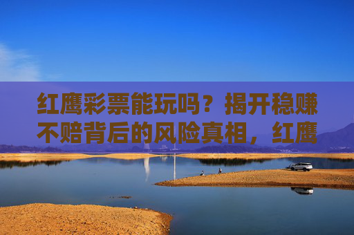 红鹰彩票能玩吗?揭开稳赚不赔背后的风险真相,红鹰彩票稳赚不赔?揭开背后风险真相 红鹰彩票能玩吗?揭开稳赚不赔背后的风险真相,红鹰彩票稳赚不赔?揭开背后风险真相