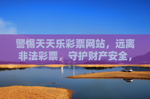 警惕天天乐彩票网站,远离非法彩票,守护财产安全,警惕天天乐彩票网站,远离非法彩票,守护财产安全 警惕天天乐彩票网站,远离非法彩票,守护财产安全,警惕天天乐彩票网站,远离非法彩票,守护财产安全