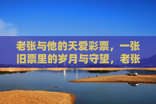 老张与他的天爱彩票,一张旧票里的岁月与守望,老张与旧票,岁月里的守望 老张与他的天爱彩票,一张旧票里的岁月与守望,老张与旧票,岁月里的守望