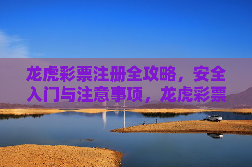 龙虎彩票注册全攻略,安全入门与注意事项,龙虎彩票注册全攻略,安全入门与注意事项 龙虎彩票注册全攻略,安全入门与注意事项,龙虎彩票注册全攻略,安全入门与注意事项