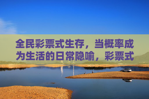 全民彩票式生存,当概率成为生活的日常隐喻,彩票式生存,概率的日常隐喻 全民彩票式生存,当概率成为生活的日常隐喻,彩票式生存,概率的日常隐喻