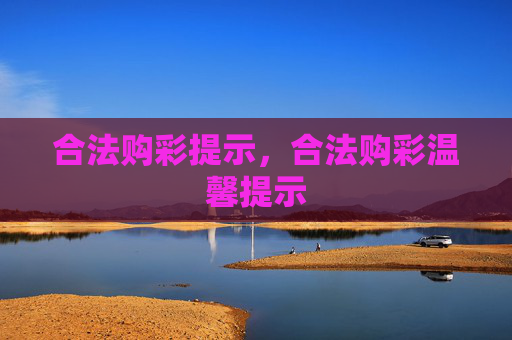 合法购彩提示,合法购彩温馨提示 合法购彩提示,合法购彩温馨提示