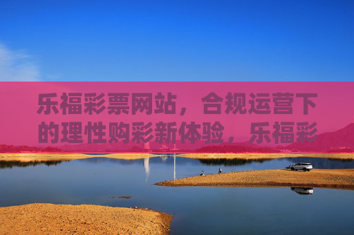 乐福彩票网站，合规运营下的理性购彩新体验，乐福彩票，合规运营下的理性购彩新体验