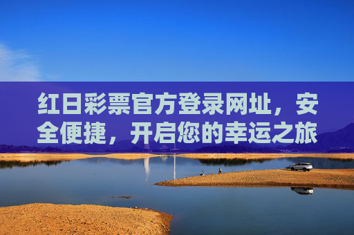 红日彩票官方登录网址,安全便捷,开启您的幸运之旅,红日彩票官方登录,安全开启幸运之旅 红日彩票官方登录网址,安全便捷,开启您的幸运之旅,红日彩票官方登录,安全开启幸运之旅