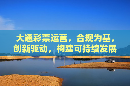 大通彩票运营,合规为基,创新驱动,构建可持续发展的行业生态,合规筑基 创新驱动 大通彩票构建可持续发展行业生态 大通彩票运营,合规为基,创新驱动,构建可持续发展的行业生态,合规筑基 创新驱动 大通彩票构建可持续发展行业生态