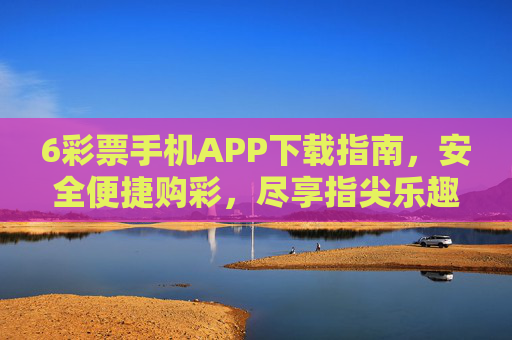 6彩票手机APP下载指南,安全便捷购彩,尽享指尖乐趣,6彩票手机APP下载指南,安全便捷购彩,尽享指尖乐趣 6彩票手机APP下载指南,安全便捷购彩,尽享指尖乐趣,6彩票手机APP下载指南,安全便捷购彩,尽享指尖乐趣
