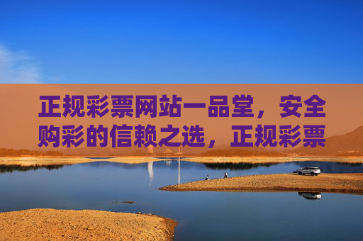 正规彩票网站一品堂,安全购彩的信赖之选,正规彩票网站一品堂,安全购彩的信赖之选 正规彩票网站一品堂,安全购彩的信赖之选,正规彩票网站一品堂,安全购彩的信赖之选